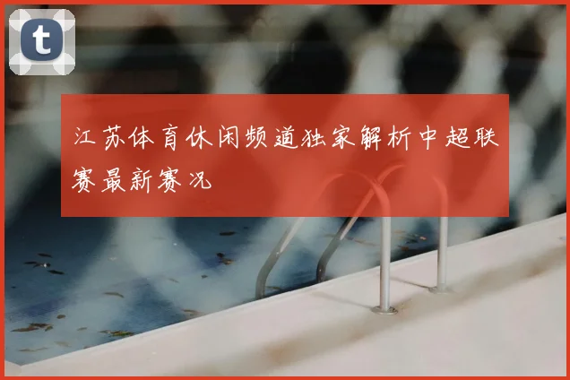 江苏体育休闲频道独家解析中超联赛最新赛况