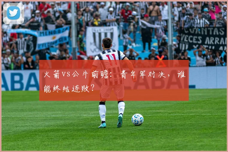 火箭vs公牛前瞻：青年军对决，谁能终结连败？