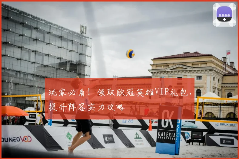玩家必看！领取欧冠英雄VIP礼包，提升阵容实力攻略