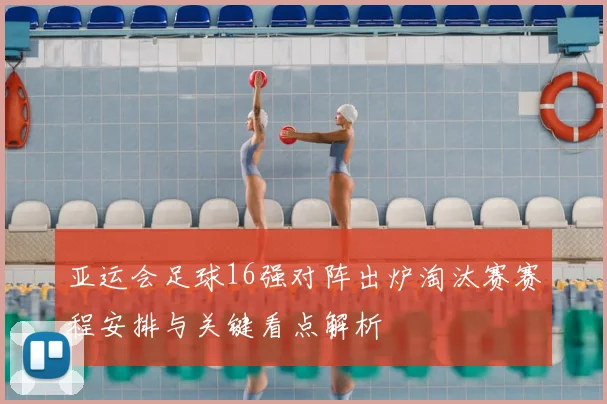 亚运会足球16强对阵出炉淘汰赛赛程安排与关键看点解析