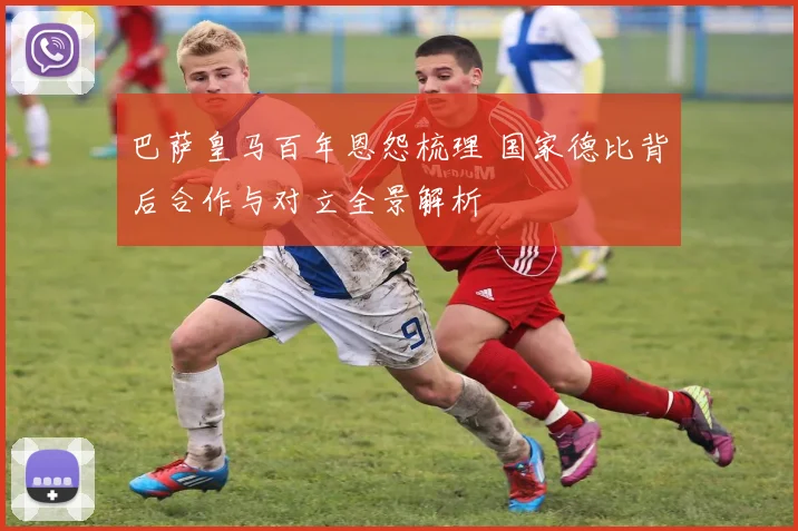 巴萨皇马百年恩怨梳理 国家德比背后合作与对立全景解析
