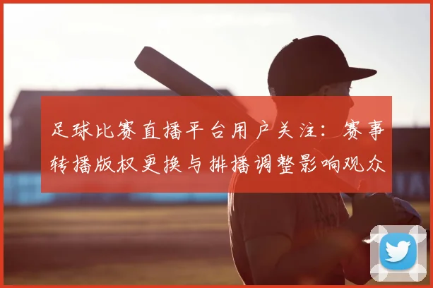足球比赛直播平台用户关注：赛事转播版权更换与排播调整影响观众观赛安排与画面稳定性