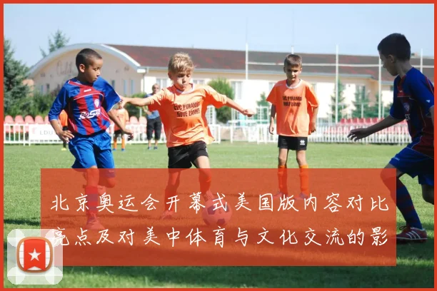 北京奥运会开幕式美国版内容对比亮点及对美中体育与文化交流的影响