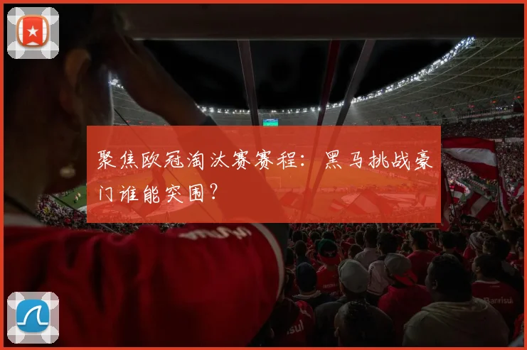 聚焦欧冠淘汰赛赛程：黑马挑战豪门谁能突围？