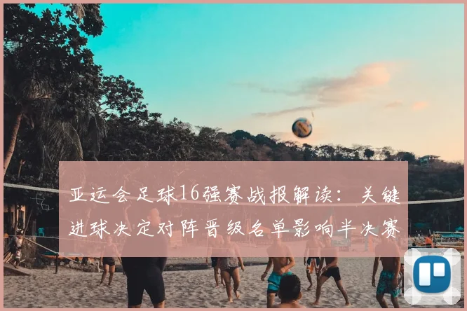 亚运会足球16强赛战报解读：关键进球决定对阵晋级名单影响半决赛排位