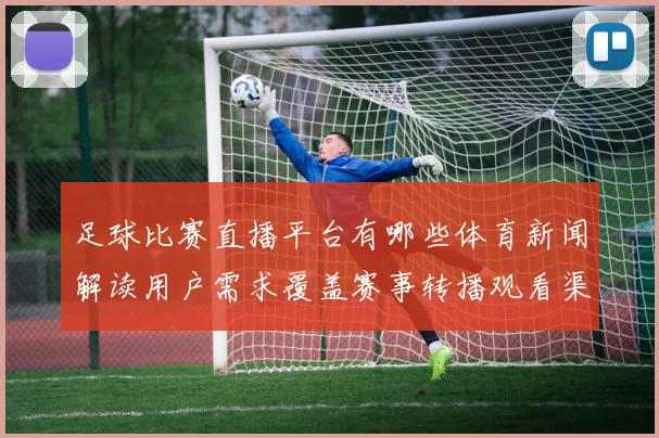 足球比赛直播平台有哪些体育新闻解读用户需求覆盖赛事转播观看渠道