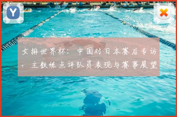 女排世界杯：中国对日本赛后专访，主教练点评队员表现与赛事展望