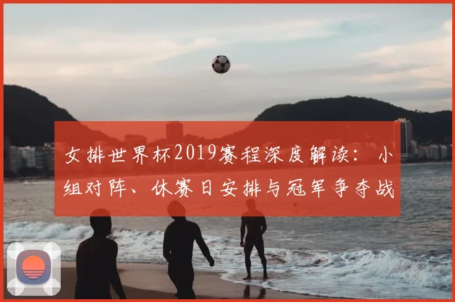 女排世界杯2019赛程深度解读：小组对阵、休赛日安排与冠军争夺战